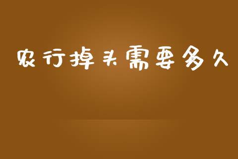 农行掉头需要多久_https://www.ltsssb.com_基金频道_第1张