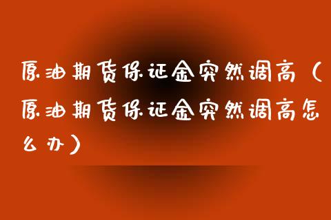 原油期货保证金突然调高（原油期货保证金突然调高怎么办）_https://www.ltsssb.com_期货密码_第1张