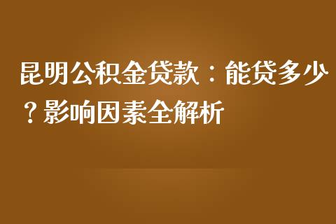 昆明公积金贷款：能贷多少？影响因素全解析_https://www.ltsssb.com_基金频道_第1张