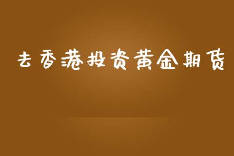 去香港投资黄金期货_https://www.ltsssb.com_期货密码_第1张