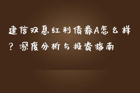 建信双息红利债券A怎么样？深度分析与投资指南_https://www.ltsssb.com_股票理论_第1张