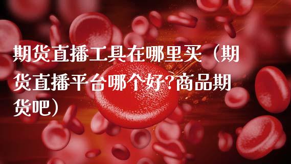 期货直播工具在哪里买（期货直播平台哪个好?商品期货吧）_https://www.ltsssb.com_期货在线_第1张