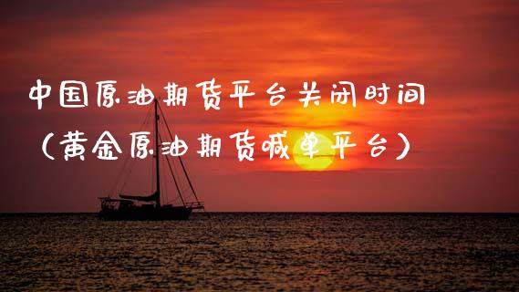 中国原油期货平台关闭时间（黄金原油期货喊单平台）_https://www.ltsssb.com_期货密码_第1张