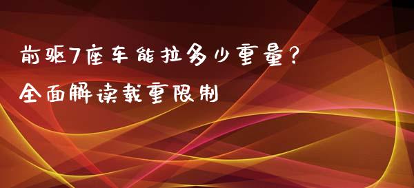 前驱7座车能拉多少重量？全面解读载重限制_https://www.ltsssb.com_期货行情_第1张