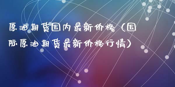 原油期货国内最新价格（国际原油期货最新价格行情）_https://www.ltsssb.com_期货行情_第1张