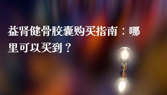 益肾健骨胶囊购买指南：哪里可以买到？_https://www.ltsssb.com_期货密码_第1张