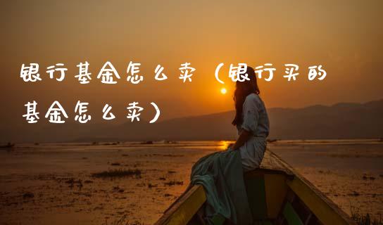 银行基金怎么卖（银行买的基金怎么卖）_https://www.ltsssb.com_国际财经_第1张