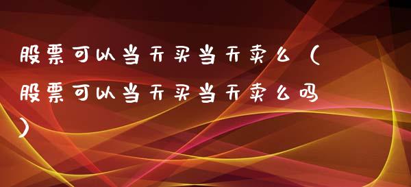 股票可以当天买当天卖么（股票可以当天买当天卖么吗）_https://www.ltsssb.com_股市分析_第1张