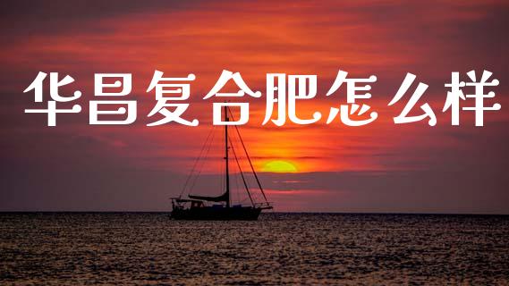 华昌复合肥怎么样_https://www.ltsssb.com_期货在线_第1张