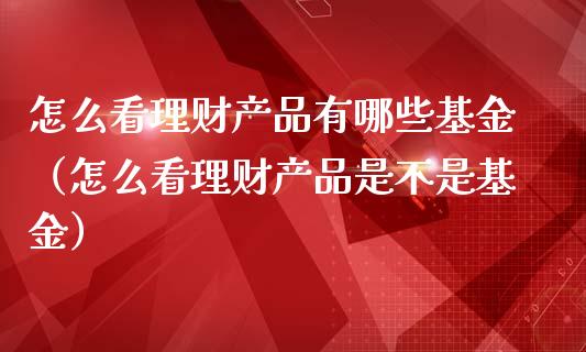 怎么看理财产品有哪些基金（怎么看理财产品是不是基金）_https://www.ltsssb.com_基金频道_第1张