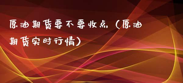 原油期货要不要收点（原油期货实时行情）_https://www.ltsssb.com_期货密码_第1张