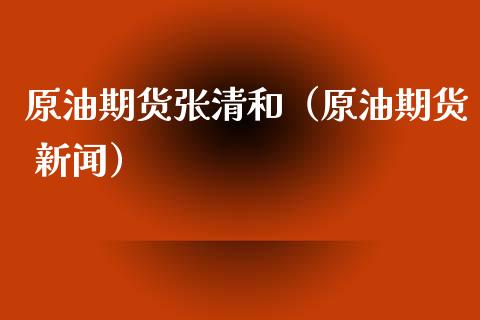 原油期货张清和（原油期货 新闻）_https://www.ltsssb.com_期货密码_第1张