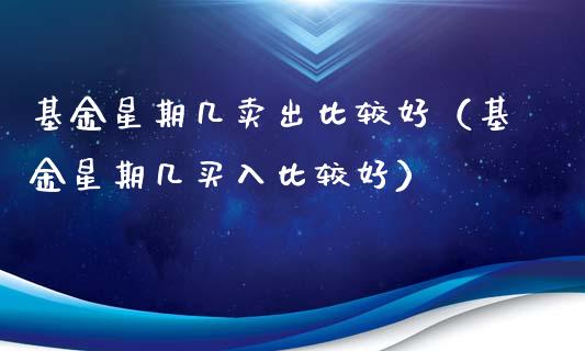 基金星期几卖出比较好（基金星期几买入比较好）_https://www.ltsssb.com_基金频道_第1张