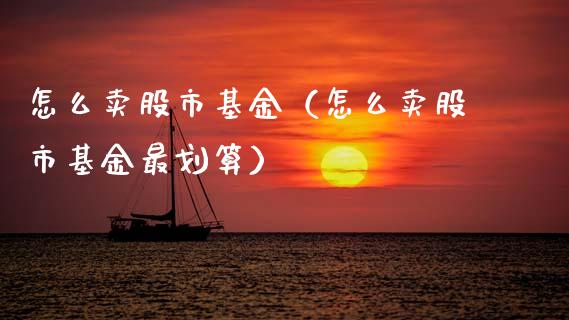 怎么卖股市基金（怎么卖股市基金最划算）_https://www.ltsssb.com_基金频道_第1张