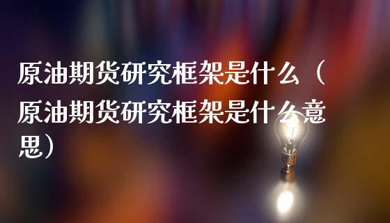 原油期货研究框架是什么（原油期货研究框架是什么意思）_https://www.ltsssb.com_期货密码_第1张