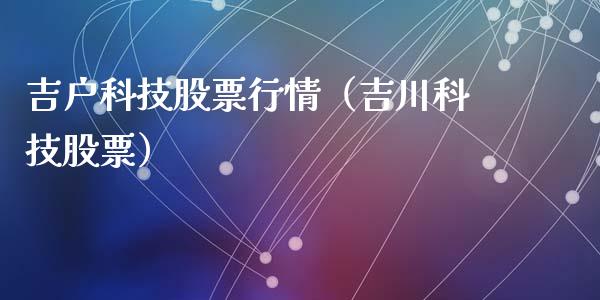 吉户科技股票行情（吉川科技股票）_https://www.ltsssb.com_股市分析_第1张