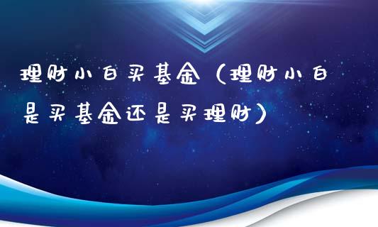 理财小白买基金（理财小白是买基金还是买理财）_https://www.ltsssb.com_基金频道_第1张