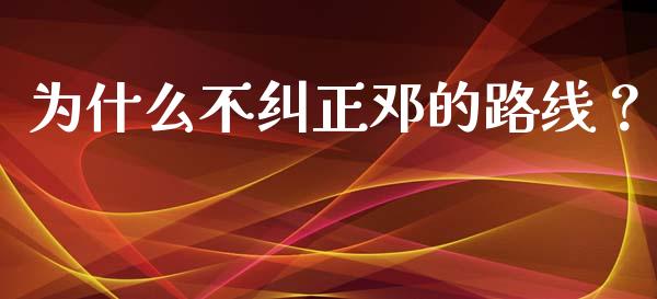 为什么不纠正邓的路线？_https://www.ltsssb.com_新股数据_第1张