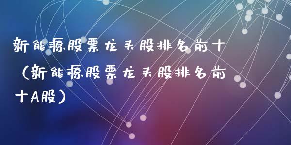 新能源股票龙头股排名前十（新能源股票龙头股排名前十A股）_https://www.ltsssb.com_新股数据_第1张