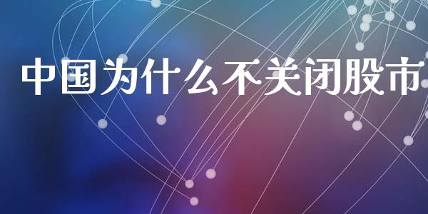 中国为什么不关闭股市_https://www.ltsssb.com_股市分析_第1张