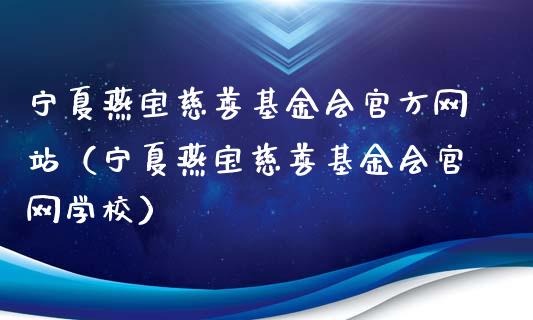 宁夏燕宝慈善基金会官方网站（宁夏燕宝慈善基金会官网学校）_https://www.ltsssb.com_国际财经_第1张