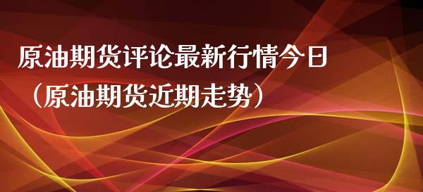 原油期货评论最新行情今日（原油期货近期走势）_https://www.ltsssb.com_期货密码_第1张