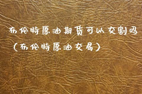 布伦特原油期货可以交割吗（布伦特原油交易）_https://www.ltsssb.com_期货密码_第1张
