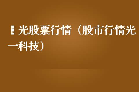囯光股票行情（股市行情光一科技）_https://www.ltsssb.com_股市分析_第1张