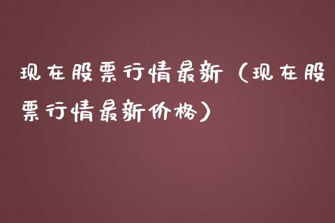 现在股票行情最新（现在股票行情最新价格）_https://www.ltsssb.com_新股数据_第1张