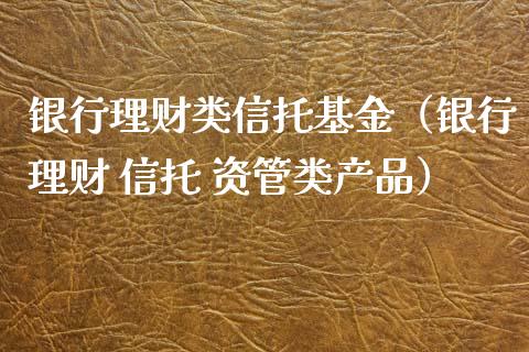 银行理财类信托基金（银行理财 信托 资管类产品）_https://www.ltsssb.com_基金频道_第1张