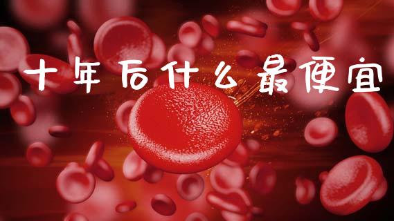 十年后什么最便宜_https://www.ltsssb.com_国际财经_第1张