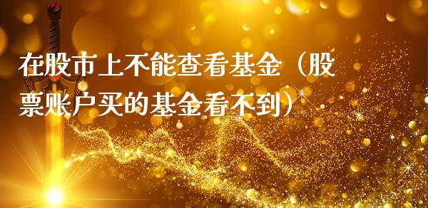 在股市上不能查看基金（股票账户买的基金看不到）_https://www.ltsssb.com_基金频道_第1张