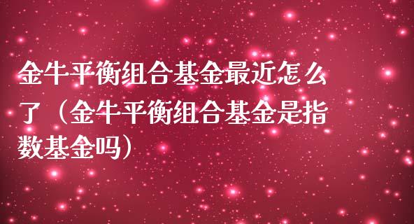 金牛平衡组合基金最近怎么了（金牛平衡组合基金是指数基金吗）_https://www.ltsssb.com_基金频道_第1张