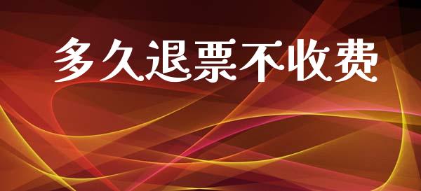 多久退票不收费_https://www.ltsssb.com_国际财经_第1张