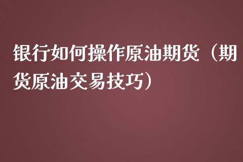 银行如何操作原油期货（期货原油交易技巧）_https://www.ltsssb.com_期货密码_第1张