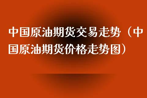 中国原油期货交易走势（中国原油期货价格走势图）_https://www.ltsssb.com_期货密码_第1张