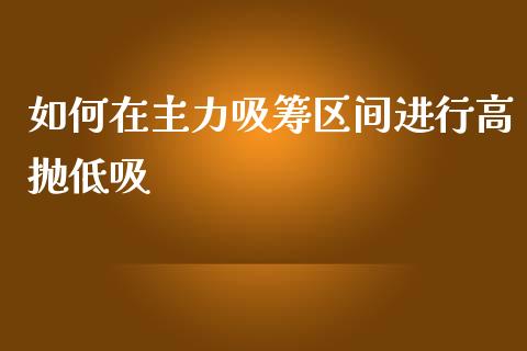 如何在主力吸筹区间进行高抛低吸_https://www.ltsssb.com_国际财经_第1张