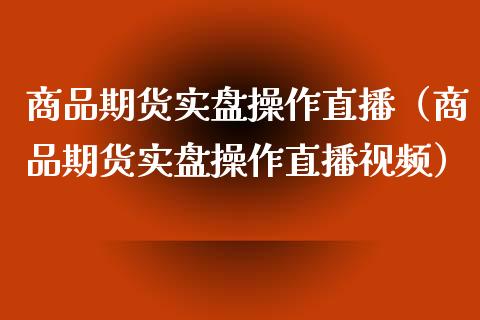 商品期货实盘操作直播（商品期货实盘操作直播视频）_https://www.ltsssb.com_期货在线_第1张