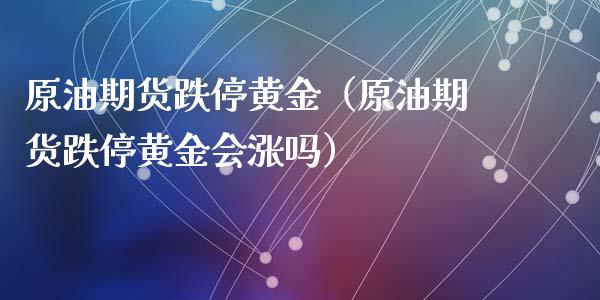 原油期货跌停黄金（原油期货跌停黄金会涨吗）_https://www.ltsssb.com_期货密码_第1张