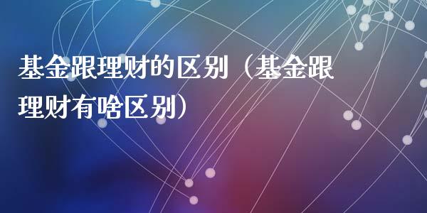 基金跟理财的区别（基金跟理财有啥区别）_https://www.ltsssb.com_基金频道_第1张