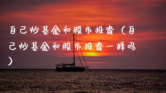 自己炒基金和股市投资（自己炒基金和股市投资一样吗）_https://www.ltsssb.com_基金频道_第1张