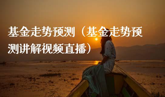 基金走势预测（基金走势预测讲解视频直播）_https://www.ltsssb.com_基金频道_第1张