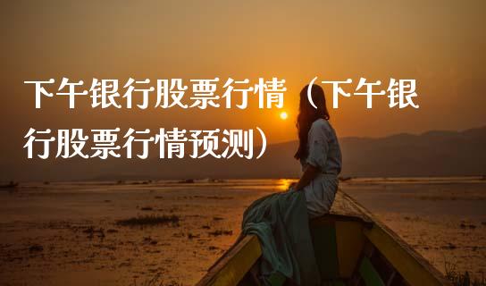 下午银行股票行情（下午银行股票行情预测）_https://www.ltsssb.com_股市分析_第1张