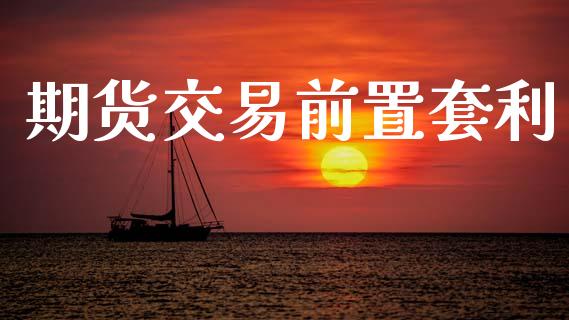 期货交易前置套利_https://www.ltsssb.com_国际财经_第1张