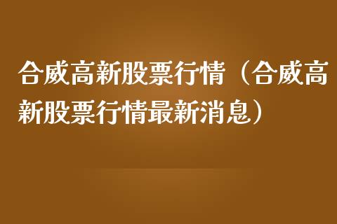 合威高新股票行情（合威高新股票行情最新消息）_https://www.ltsssb.com_股市分析_第1张
