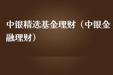 中银精选基金理财（中银金融理财）_https://www.ltsssb.com_基金频道_第1张