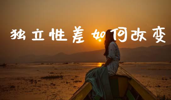 独立性差如何改变_https://www.ltsssb.com_基金频道_第1张