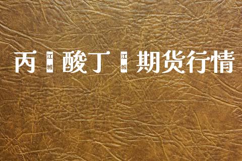 丙烯酸丁酯期货行情_https://www.ltsssb.com_期货在线_第1张