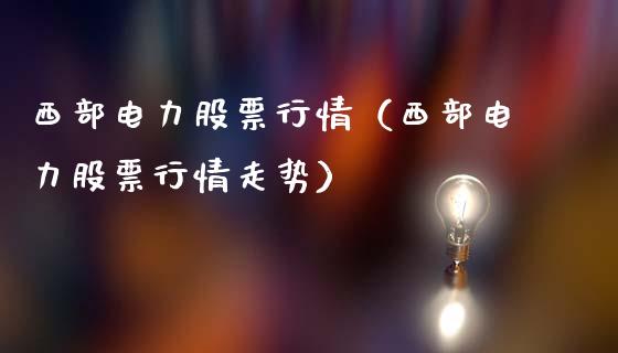 西部电力股票行情（西部电力股票行情走势）_https://www.ltsssb.com_新股数据_第1张