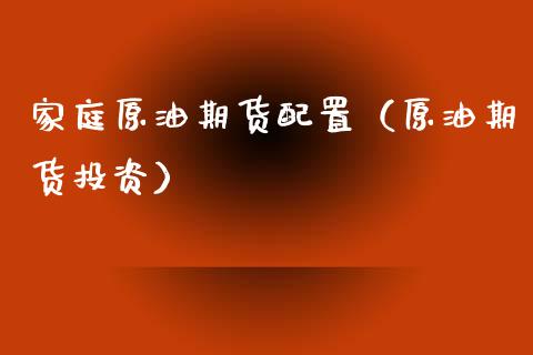 家庭原油期货配置（原油期货投资）_https://www.ltsssb.com_期货密码_第1张